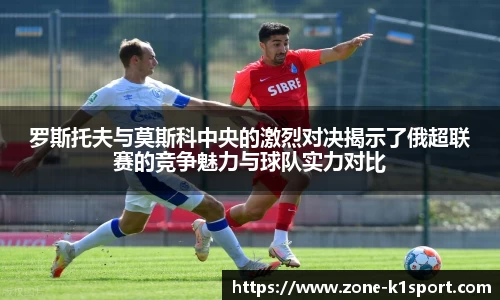 罗斯托夫与莫斯科中央的激烈对决揭示了俄超联赛的竞争魅力与球队实力对比